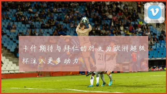 卡什期待与拜仁的对决为欧洲超级杯注入更多动力