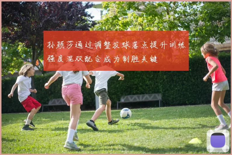 孙颖莎通过调整发球落点提升训练强度混双配合成为制胜关键