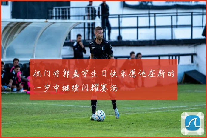 祝门将郭嘉宇生日快乐愿他在新的一岁中继续闪耀赛场
